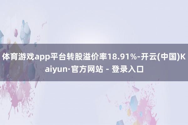 体育游戏app平台转股溢价率18.91%-开云(中国)Kaiyun·官方网站 - 登录入口
