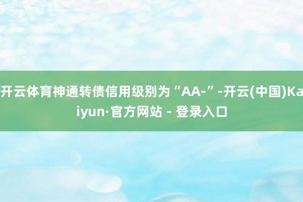 开云体育神通转债信用级别为“AA-”-开云(中国)Kaiyun·官方网站 - 登录入口