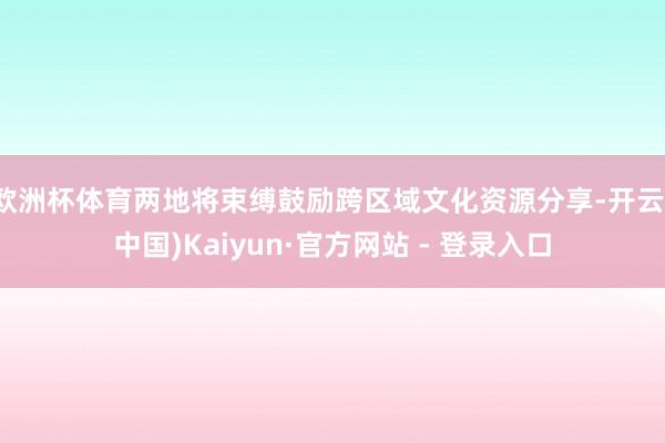欧洲杯体育两地将束缚鼓励跨区域文化资源分享-开云(中国)Kaiyun·官方网站 - 登录入口