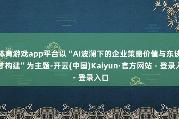 体育游戏app平台以“AI波澜下的企业策略价值与东谈主才构建”为主题-开云(中国)Kaiyun·官方网站 - 登录入口
