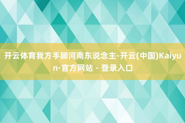 开云体育我方手脚河南东说念主-开云(中国)Kaiyun·官方网站 - 登录入口