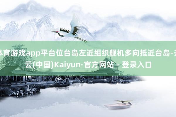体育游戏app平台位台岛左近组织舰机多向抵近台岛-开云(中国)Kaiyun·官方网站 - 登录入口