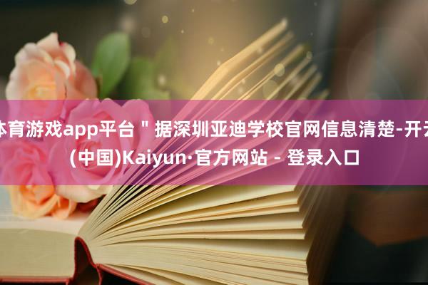 体育游戏app平台＂据深圳亚迪学校官网信息清楚-开云(中国)Kaiyun·官方网站 - 登录入口