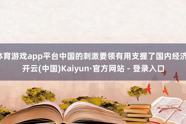 体育游戏app平台中国的刺激要领有用支握了国内经济-开云(中国)Kaiyun·官方网站 - 登录入口