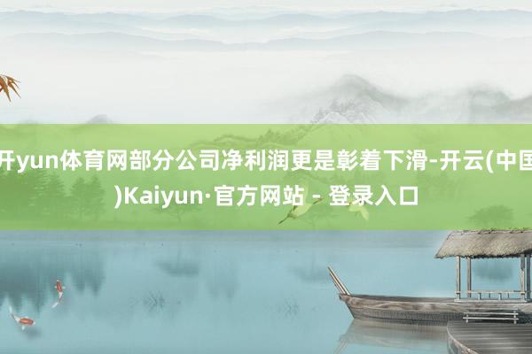 开yun体育网部分公司净利润更是彰着下滑-开云(中国)Kaiyun·官方网站 - 登录入口