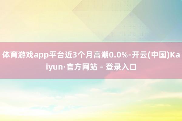 体育游戏app平台近3个月高潮0.0%-开云(中国)Kaiyun·官方网站 - 登录入口