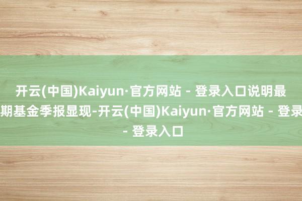 开云(中国)Kaiyun·官方网站 - 登录入口说明最新一期基金季报显现-开云(中国)Kaiyun·官方网站 - 登录入口