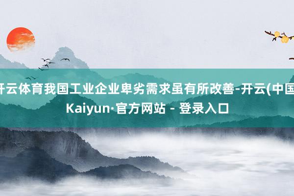开云体育我国工业企业卑劣需求虽有所改善-开云(中国)Kaiyun·官方网站 - 登录入口