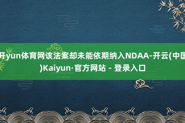 开yun体育网该法案却未能依期纳入NDAA-开云(中国)Kaiyun·官方网站 - 登录入口