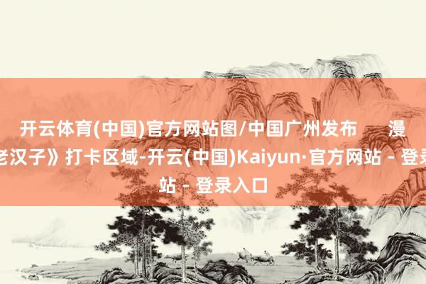 开云体育(中国)官方网站图/中国广州发布      漫画《老汉子》打卡区域-开云(中国)Kaiyun·官方网站 - 登录入口