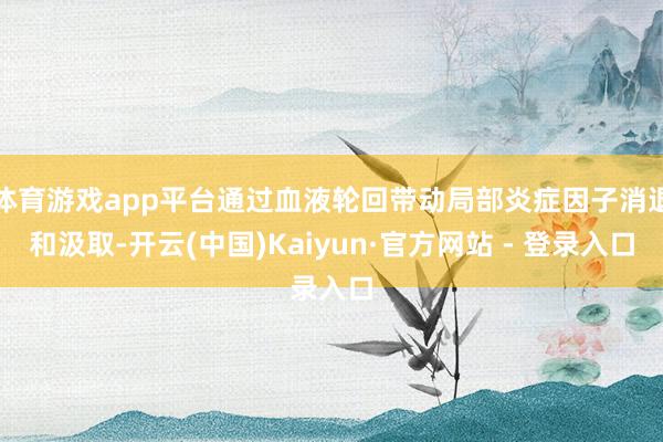 体育游戏app平台通过血液轮回带动局部炎症因子消退和汲取-开云(中国)Kaiyun·官方网站 - 登录入口