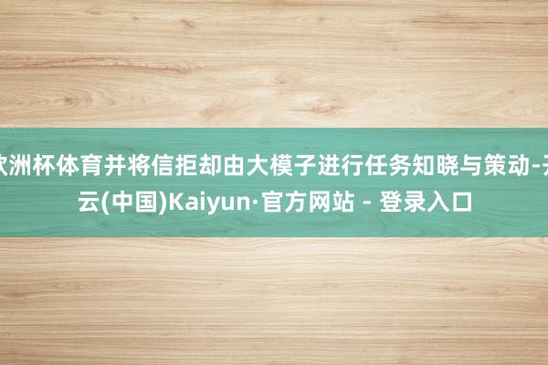 欧洲杯体育并将信拒却由大模子进行任务知晓与策动-开云(中国)Kaiyun·官方网站 - 登录入口