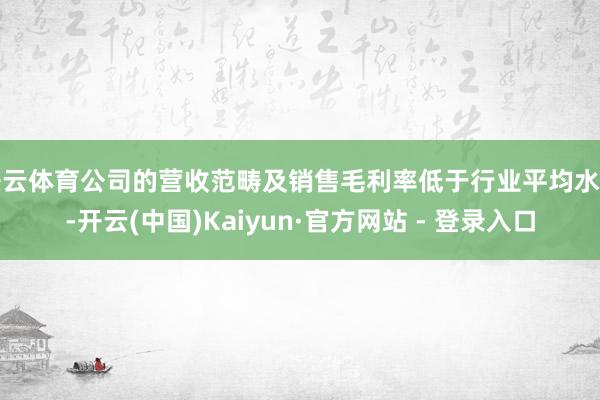 开云体育公司的营收范畴及销售毛利率低于行业平均水平-开云(中国)Kaiyun·官方网站 - 登录入口