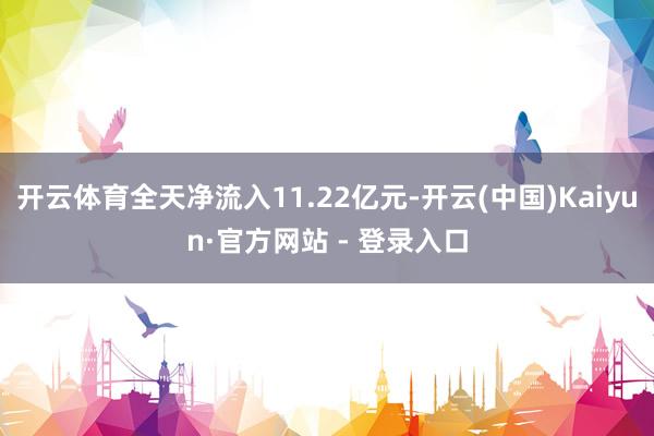 开云体育全天净流入11.22亿元-开云(中国)Kaiyun·官方网站 - 登录入口