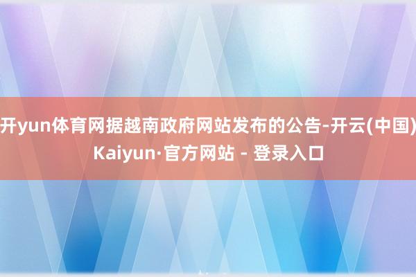 开yun体育网据越南政府网站发布的公告-开云(中国)Kaiyun·官方网站 - 登录入口