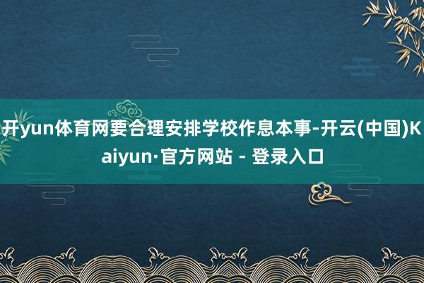 开yun体育网要合理安排学校作息本事-开云(中国)Kaiyun·官方网站 - 登录入口