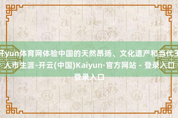 开yun体育网体验中国的天然昂扬、文化遗产和当代王人市生涯-开云(中国)Kaiyun·官方网站 - 登录入口