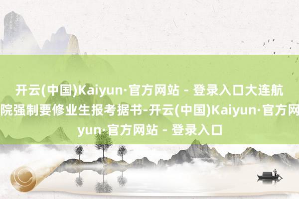 开云(中国)Kaiyun·官方网站 - 登录入口大连航运功绩时代学院强制要修业生报考据书-开云(中国)Kaiyun·官方网站 - 登录入口