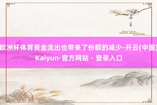 欧洲杯体育　　资金流出也带来了份额的减少-开云(中国)Kaiyun·官方网站 - 登录入口