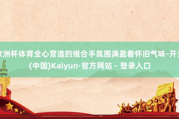 欧洲杯体育全心营造的维合手氛围满盈着怀旧气味-开云(中国)Kaiyun·官方网站 - 登录入口