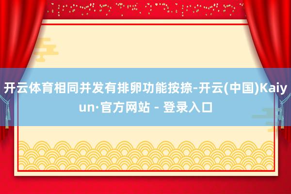 开云体育相同并发有排卵功能按捺-开云(中国)Kaiyun·官方网站 - 登录入口