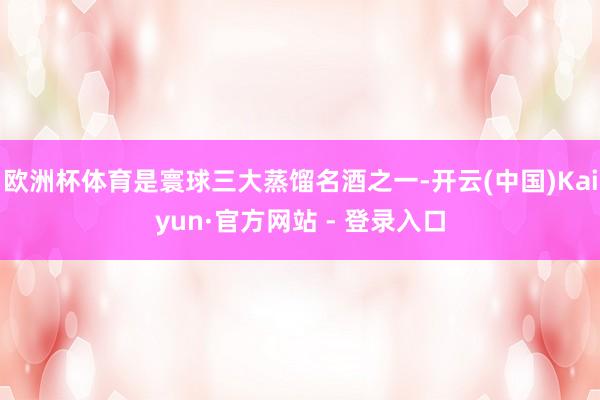 欧洲杯体育是寰球三大蒸馏名酒之一-开云(中国)Kaiyun·官方网站 - 登录入口