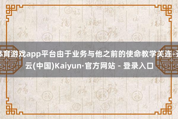体育游戏app平台由于业务与他之前的使命教学关连-开云(中国)Kaiyun·官方网站 - 登录入口