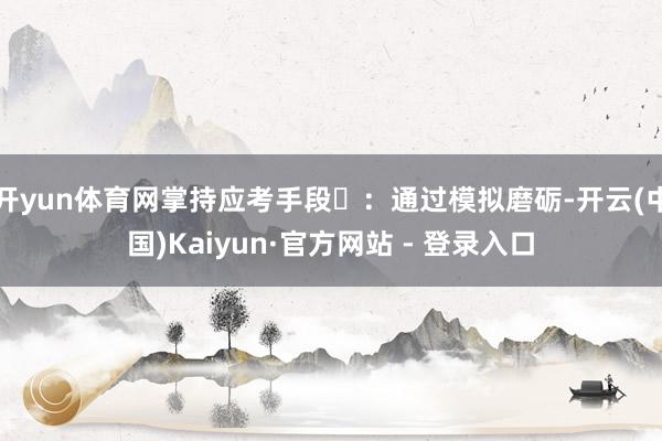 开yun体育网掌持应考手段‌：通过模拟磨砺-开云(中国)Kaiyun·官方网站 - 登录入口