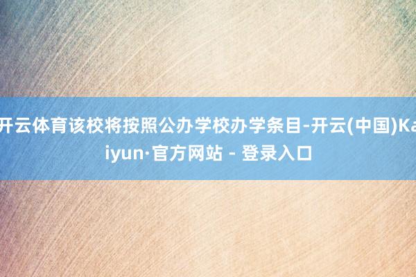 开云体育该校将按照公办学校办学条目-开云(中国)Kaiyun·官方网站 - 登录入口