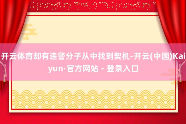 开云体育却有违警分子从中找到契机-开云(中国)Kaiyun·官方网站 - 登录入口