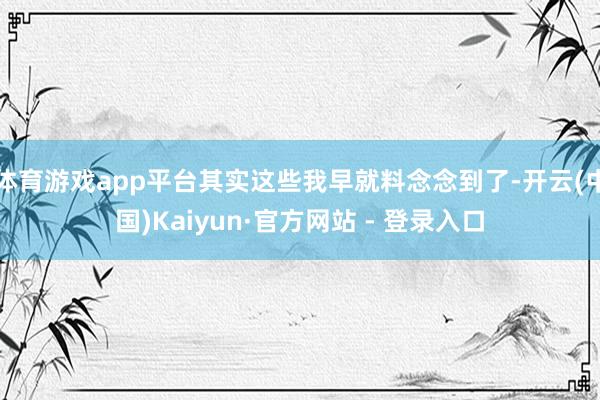 体育游戏app平台其实这些我早就料念念到了-开云(中国)Kaiyun·官方网站 - 登录入口