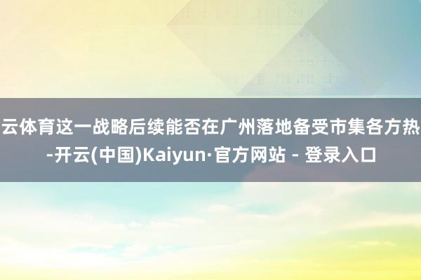 开云体育这一战略后续能否在广州落地备受市集各方热心-开云(中国)Kaiyun·官方网站 - 登录入口