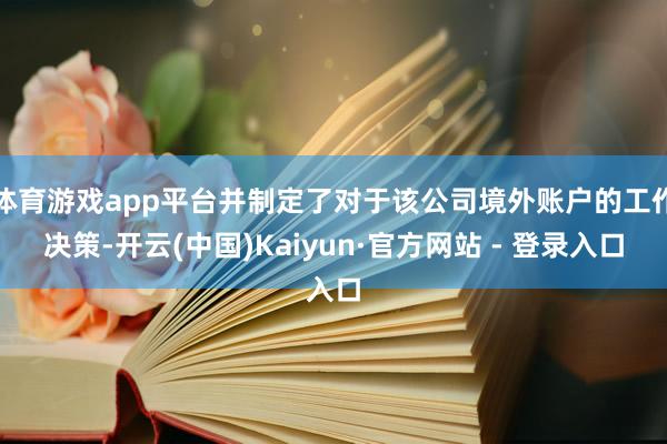 体育游戏app平台并制定了对于该公司境外账户的工作决策-开云(中国)Kaiyun·官方网站 - 登录入口