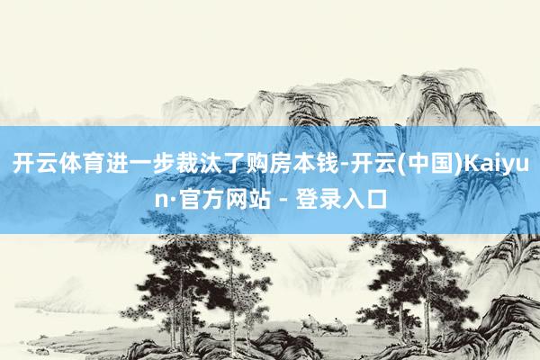 开云体育进一步裁汰了购房本钱-开云(中国)Kaiyun·官方网站 - 登录入口