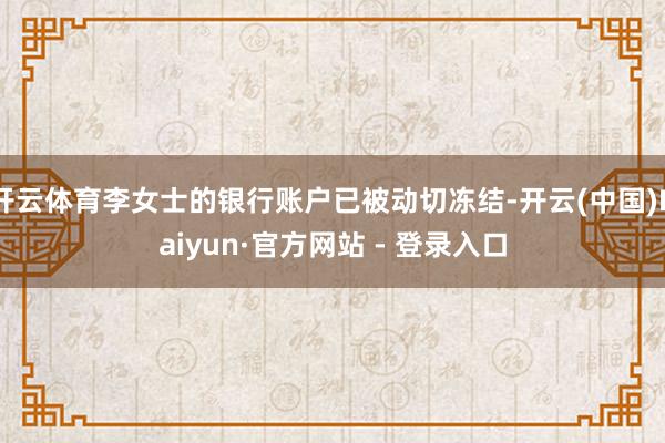开云体育李女士的银行账户已被动切冻结-开云(中国)Kaiyun·官方网站 - 登录入口