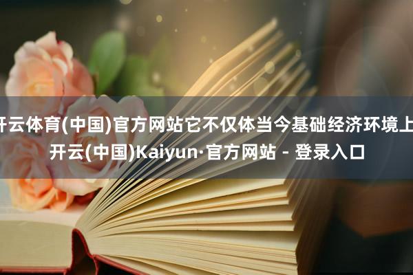 开云体育(中国)官方网站它不仅体当今基础经济环境上-开云(中国)Kaiyun·官方网站 - 登录入口
