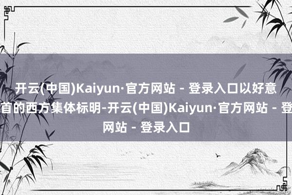 开云(中国)Kaiyun·官方网站 - 登录入口以好意思国为首的西方集体标明-开云(中国)Kaiyun·官方网站 - 登录入口
