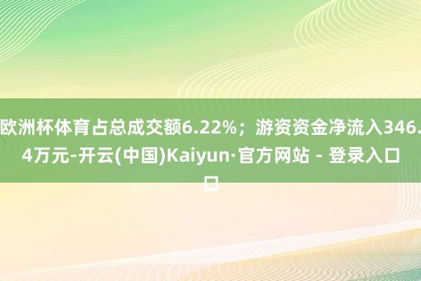欧洲杯体育占总成交额6.22%；游资资金净流入346.4万元-开云(中国)Kaiyun·官方网站 - 登录入口