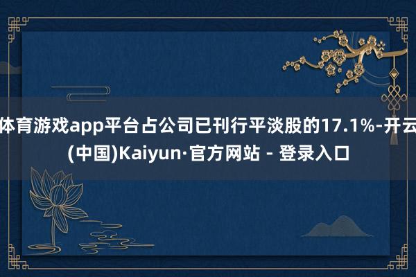 体育游戏app平台占公司已刊行平淡股的17.1%-开云(中国)Kaiyun·官方网站 - 登录入口