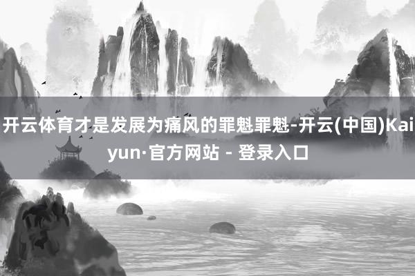 开云体育才是发展为痛风的罪魁罪魁-开云(中国)Kaiyun·官方网站 - 登录入口