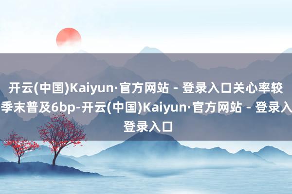 开云(中国)Kaiyun·官方网站 - 登录入口关心率较上季末普及6bp-开云(中国)Kaiyun·官方网站 - 登录入口