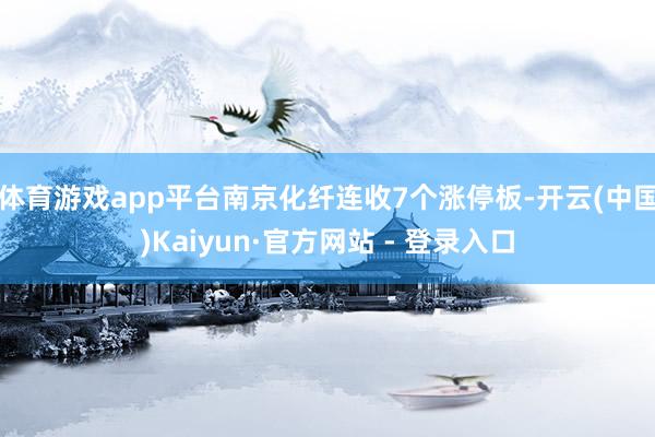 体育游戏app平台南京化纤连收7个涨停板-开云(中国)Kaiyun·官方网站 - 登录入口