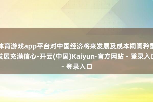 体育游戏app平台对中国经济将来发展及成本阛阓矜重发展充满信心-开云(中国)Kaiyun·官方网站 - 登录入口