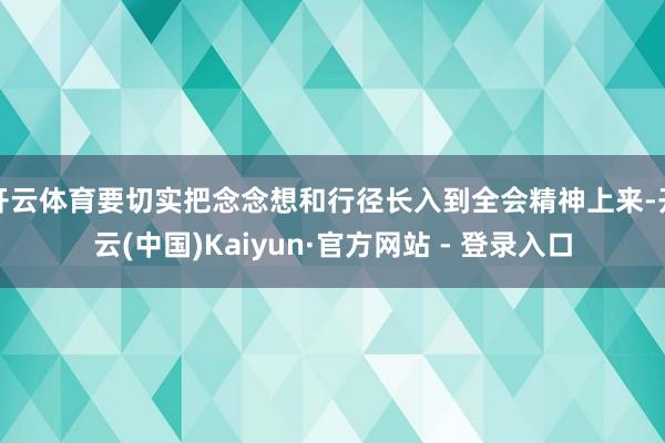 开云体育要切实把念念想和行径长入到全会精神上来-开云(中国)Kaiyun·官方网站 - 登录入口
