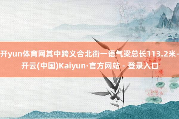 开yun体育网其中跨义合北街一语气梁总长113.2米-开云(中国)Kaiyun·官方网站 - 登录入口