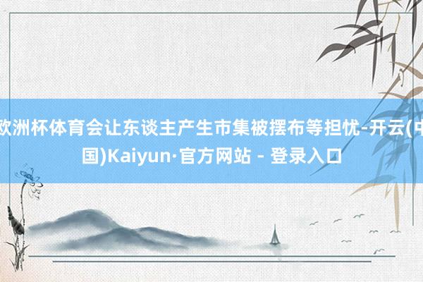 欧洲杯体育会让东谈主产生市集被摆布等担忧-开云(中国)Kaiyun·官方网站 - 登录入口