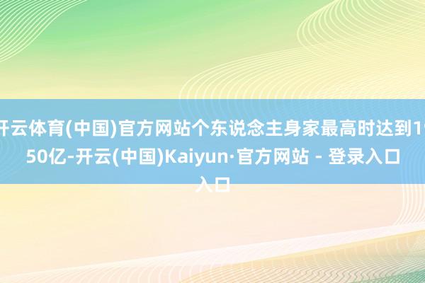 开云体育(中国)官方网站个东说念主身家最高时达到1950亿-开云(中国)Kaiyun·官方网站 - 登录入口
