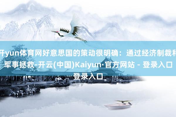 开yun体育网好意思国的策动很明确：通过经济制裁和军事拯救-开云(中国)Kaiyun·官方网站 - 登录入口