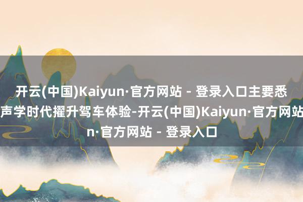开云(中国)Kaiyun·官方网站 - 登录入口主要悉力于于期骗声学时代擢升驾车体验-开云(中国)Kaiyun·官方网站 - 登录入口