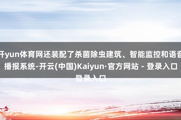 开yun体育网还装配了杀菌除虫建筑、智能监控和语音播报系统-开云(中国)Kaiyun·官方网站 - 登录入口